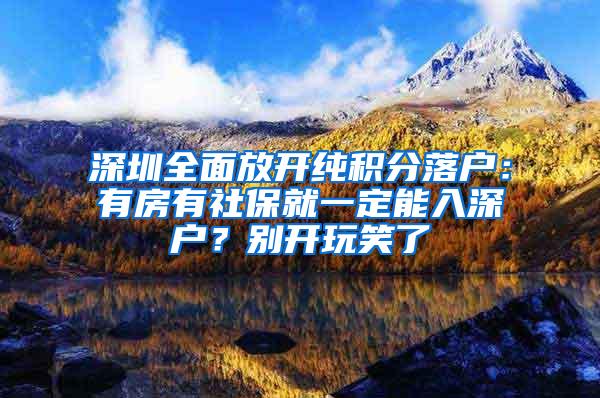 深圳全面放开纯积分落户：有房有社保就一定能入深户？别开玩笑了