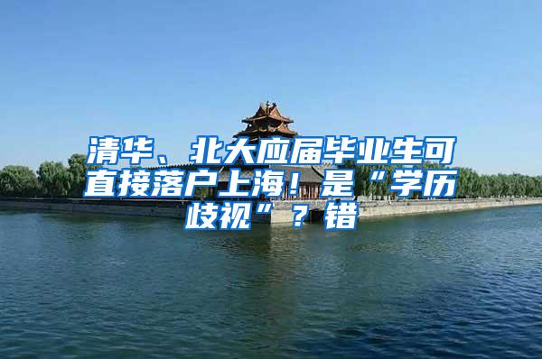 清华、北大应届毕业生可直接落户上海！是“学历歧视”？错