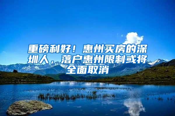 重磅利好！惠州买房的深圳人，落户惠州限制或将全面取消