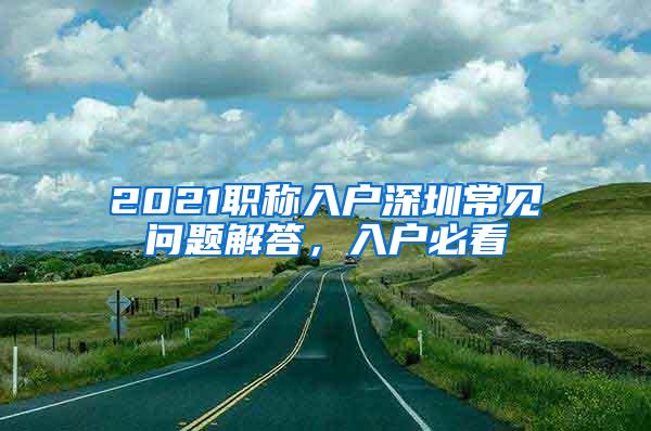 2021职称入户深圳常见问题解答，入户必看