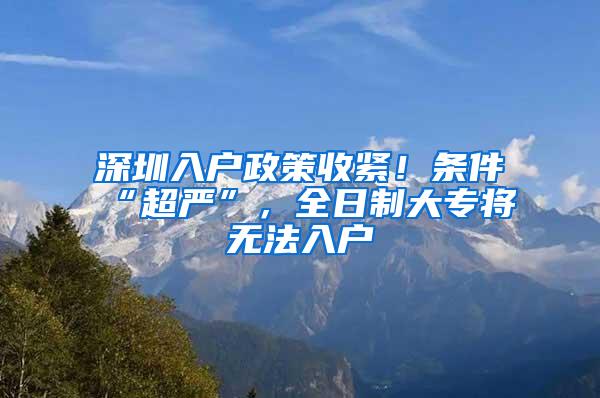 深圳入户政策收紧！条件“超严”，全日制大专将无法入户