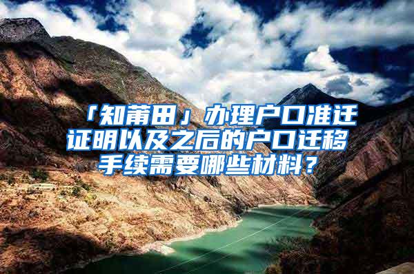 「知莆田」办理户口准迁证明以及之后的户口迁移手续需要哪些材料？