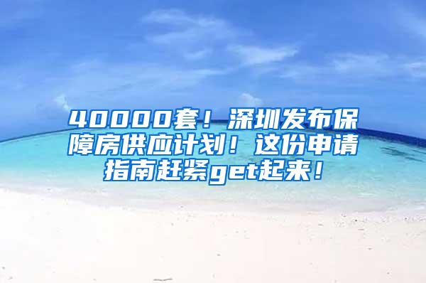 40000套！深圳发布保障房供应计划！这份申请指南赶紧get起来！