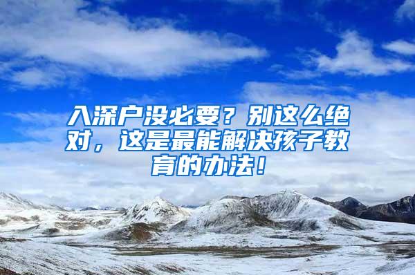 入深户没必要？别这么绝对，这是最能解决孩子教育的办法！