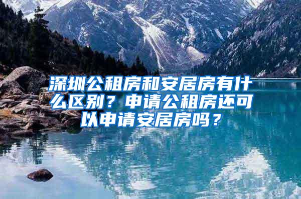深圳公租房和安居房有什么区别？申请公租房还可以申请安居房吗？