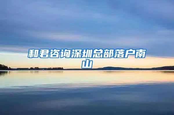 和君咨询深圳总部落户南山