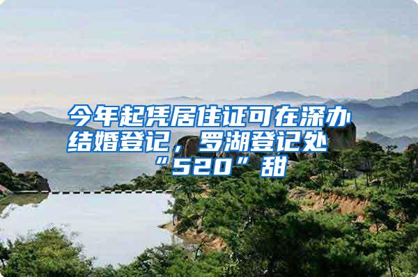 今年起凭居住证可在深办结婚登记，罗湖登记处“520”甜齁