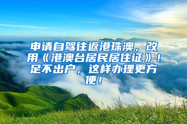 申请自驾往返港珠澳，改用《港澳台居民居住证》！足不出户，这样办理更方便！