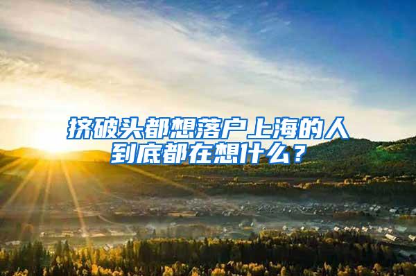 挤破头都想落户上海的人到底都在想什么？
