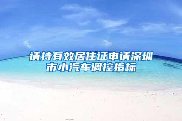 请持有效居住证申请深圳市小汽车调控指标