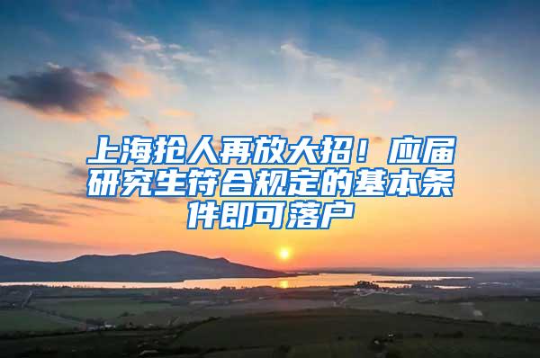 上海抢人再放大招！应届研究生符合规定的基本条件即可落户