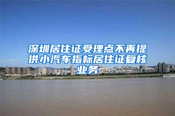 深圳居住证受理点不再提供小汽车指标居住证复核业务