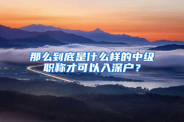 那么到底是什么样的中级职称才可以入深户？