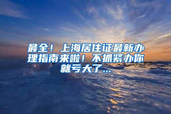 最全！上海居住证最新办理指南来啦！不抓紧办你就亏大了...