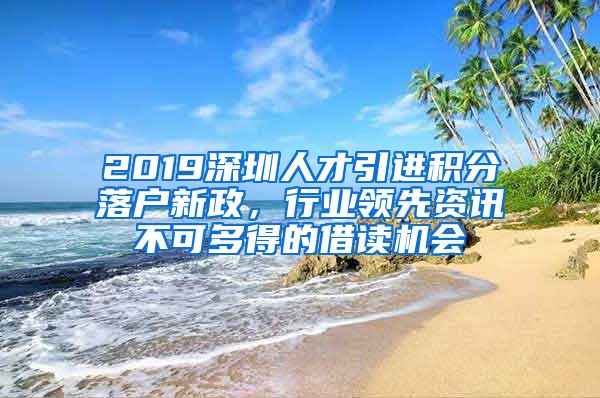 2019深圳人才引进积分落户新政，行业领先资讯不可多得的借读机会