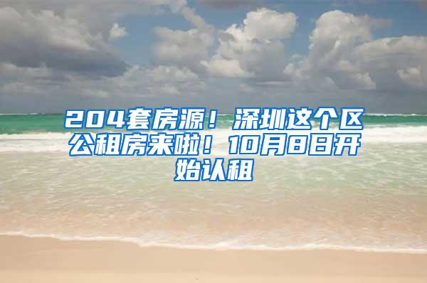 204套房源！深圳这个区公租房来啦！10月8日开始认租