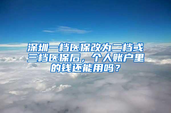 深圳一档医保改为二档或三档医保后，个人账户里的钱还能用吗？