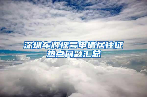 深圳车牌摇号申请居住证热点问题汇总