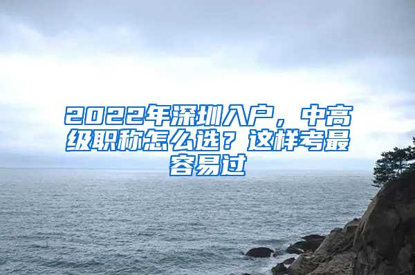 2022年深圳入户，中高级职称怎么选？这样考最容易过