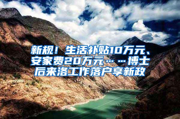 新规！生活补贴10万元、安家费20万元……博士后来洛工作落户享新政