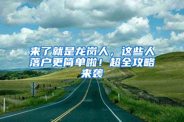 来了就是龙岗人，这些人落户更简单啦！超全攻略来袭