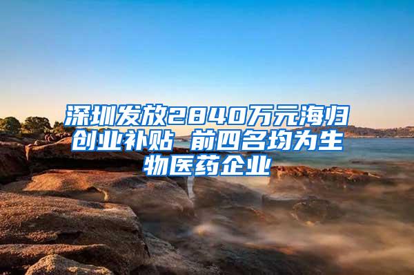深圳发放2840万元海归创业补贴 前四名均为生物医药企业