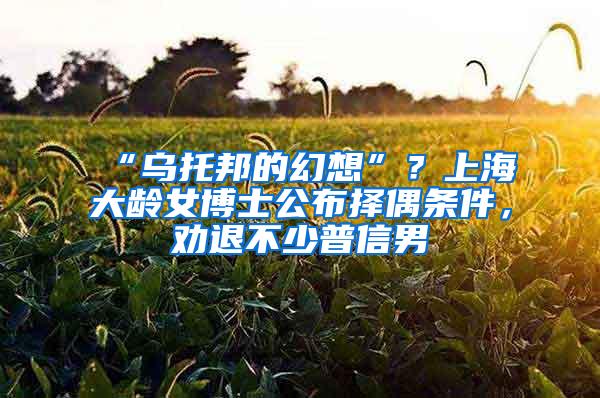 “乌托邦的幻想”？上海大龄女博士公布择偶条件，劝退不少普信男