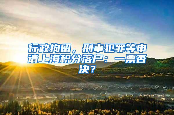 行政拘留，刑事犯罪等申请上海积分落户：一票否决？