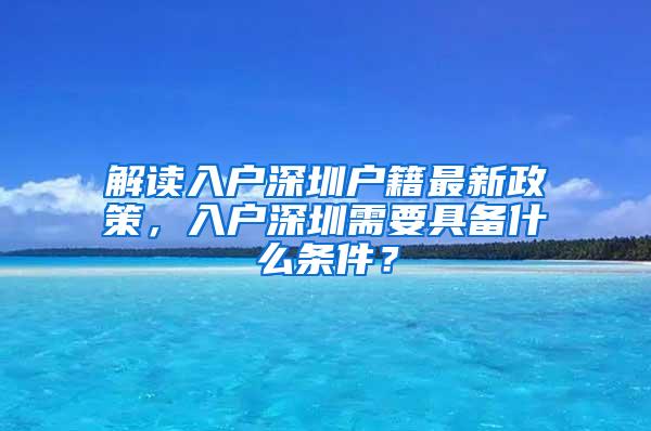 解读入户深圳户籍最新政策，入户深圳需要具备什么条件？