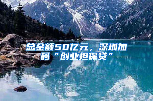 总金额50亿元，深圳加码“创业担保贷”