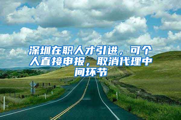 深圳在职人才引进，可个人直接申报，取消代理中间环节