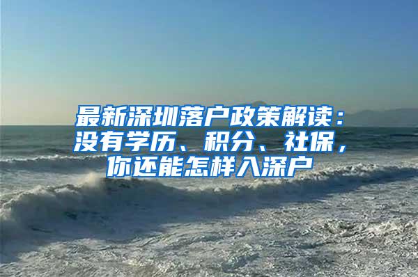 最新深圳落户政策解读：没有学历、积分、社保，你还能怎样入深户
