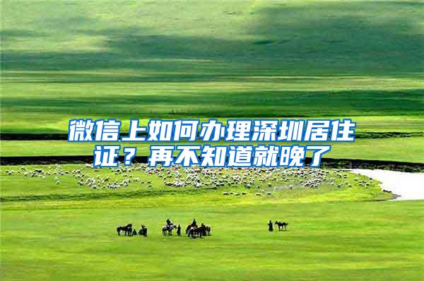 微信上如何办理深圳居住证？再不知道就晚了