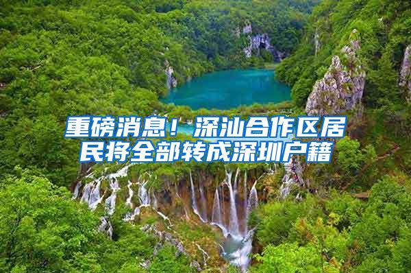 重磅消息！深汕合作区居民将全部转成深圳户籍