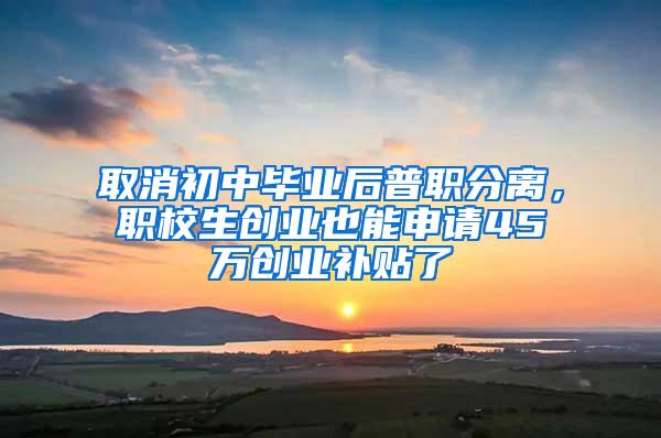 取消初中毕业后普职分离，职校生创业也能申请45万创业补贴了