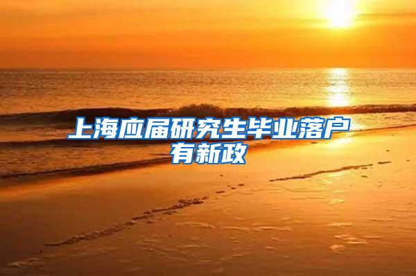 上海应届研究生毕业落户有新政