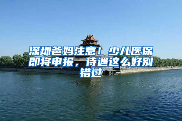 深圳爸妈注意！少儿医保即将申报，待遇这么好别错过