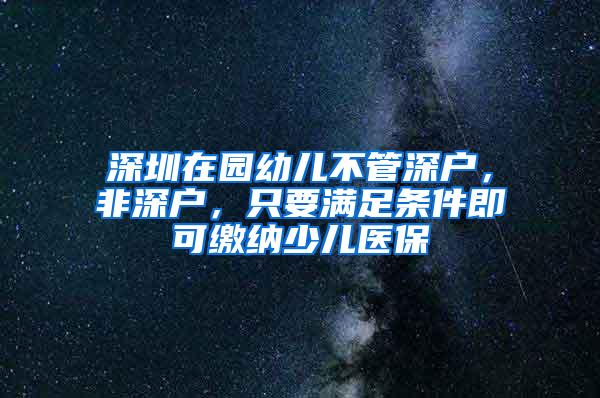 深圳在园幼儿不管深户，非深户，只要满足条件即可缴纳少儿医保