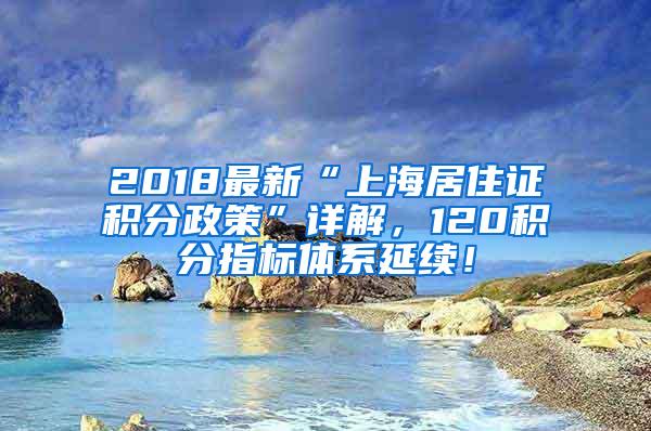 2018最新“上海居住证积分政策”详解，120积分指标体系延续！