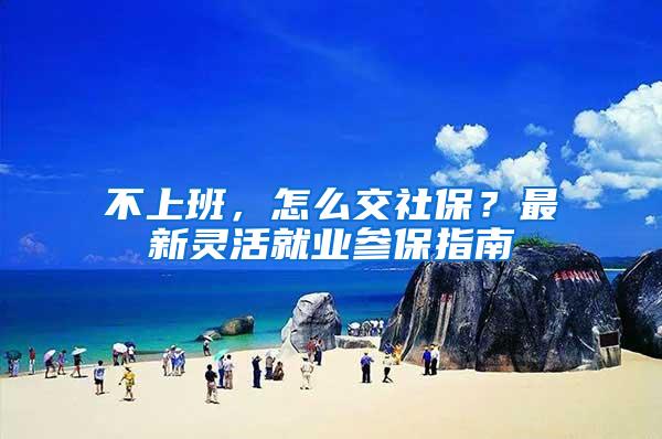 不上班，怎么交社保？最新灵活就业参保指南