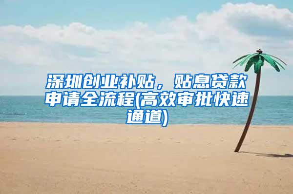 深圳创业补贴，贴息贷款申请全流程(高效审批快速通道)