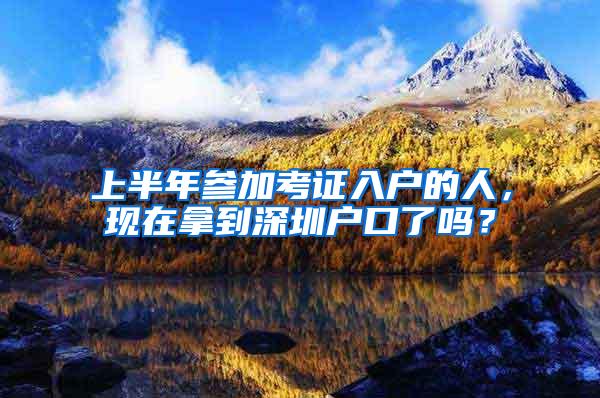 上半年参加考证入户的人，现在拿到深圳户口了吗？