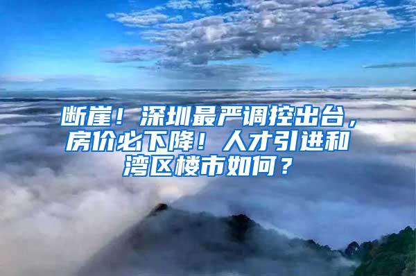 断崖！深圳最严调控出台，房价必下降！人才引进和湾区楼市如何？