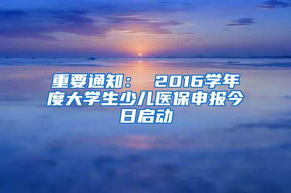 重要通知： 2016学年度大学生少儿医保申报今日启动