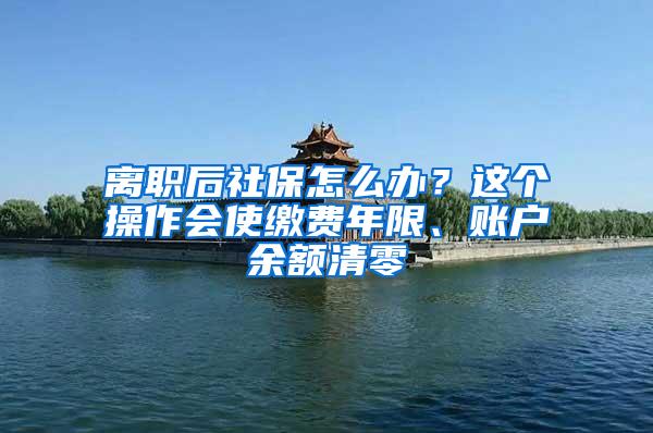离职后社保怎么办？这个操作会使缴费年限、账户余额清零