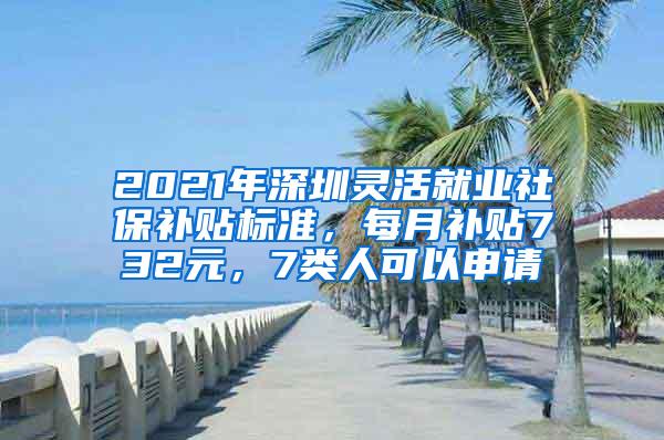 2021年深圳灵活就业社保补贴标准，每月补贴732元，7类人可以申请