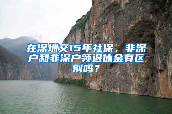 在深圳交15年社保，非深户和非深户领退休金有区别吗？