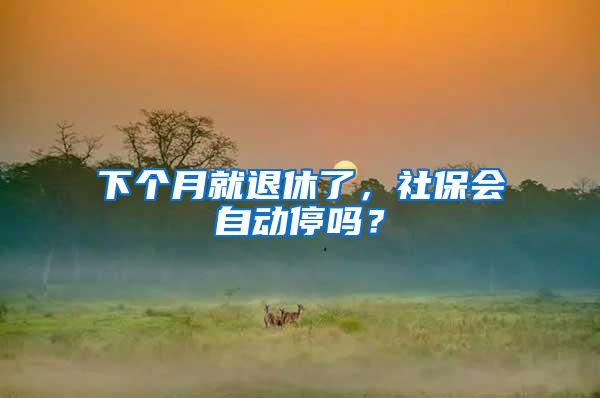 下个月就退休了，社保会自动停吗？