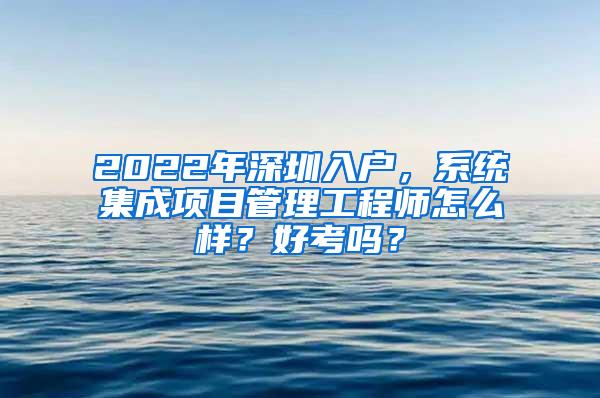 2022年深圳入户，系统集成项目管理工程师怎么样？好考吗？