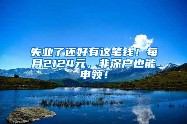 失业了还好有这笔钱！每月2124元，非深户也能申领！